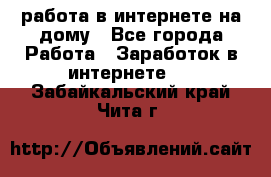 работа в интернете на дому - Все города Работа » Заработок в интернете   . Забайкальский край,Чита г.